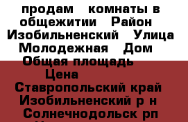 продам 2 комнаты в общежитии › Район ­ Изобильненский › Улица ­ Молодежная › Дом ­ 5 › Общая площадь ­ 31 › Цена ­ 450 000 - Ставропольский край, Изобильненский р-н, Солнечнодольск рп Недвижимость » Квартиры продажа   